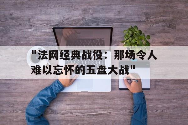 开云体育博彩-关于&quot;法网经典战役：那场令人难以忘怀的五盘大战&quot;的信息
